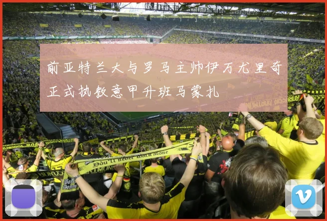 前亚特兰大与罗马主帅伊万尤里奇正式执教意甲升班马蒙扎