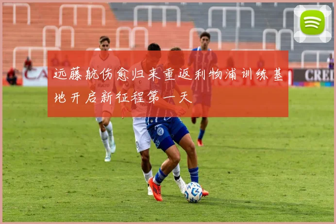 远藤航伤愈归来重返利物浦训练基地开启新征程第一天