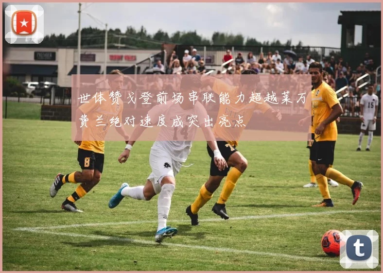 世体赞戈登前场串联能力超越莱万费兰绝对速度成突出亮点