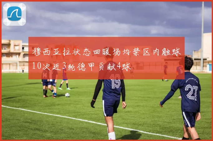 穆西亚拉状态回暖场均禁区内触球10次近3轮德甲贡献4球