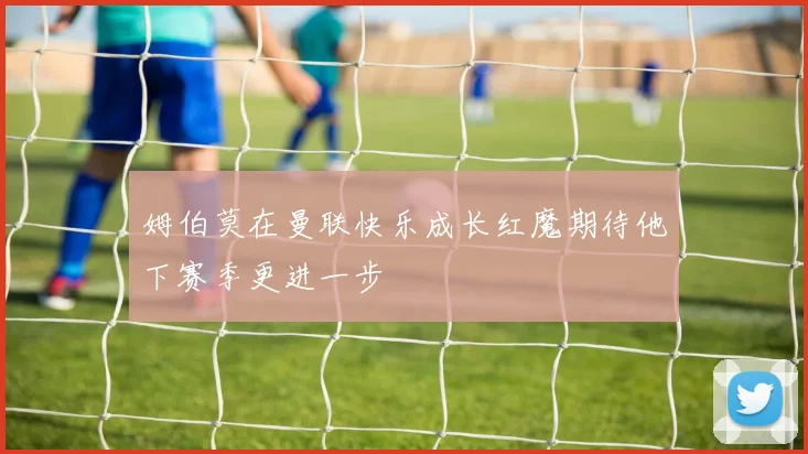 姆伯莫在曼联快乐成长红魔期待他下赛季更进一步