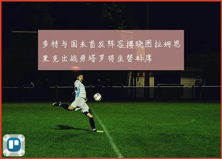 多特与国米首发阵容揭晓图拉姆恩里克出战劳塔罗将坐替补席