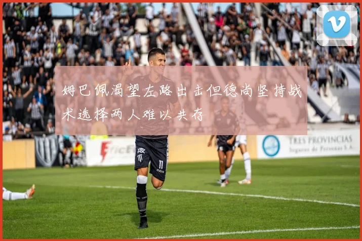 姆巴佩渴望左路出击但德尚坚持战术选择两人难以共存
