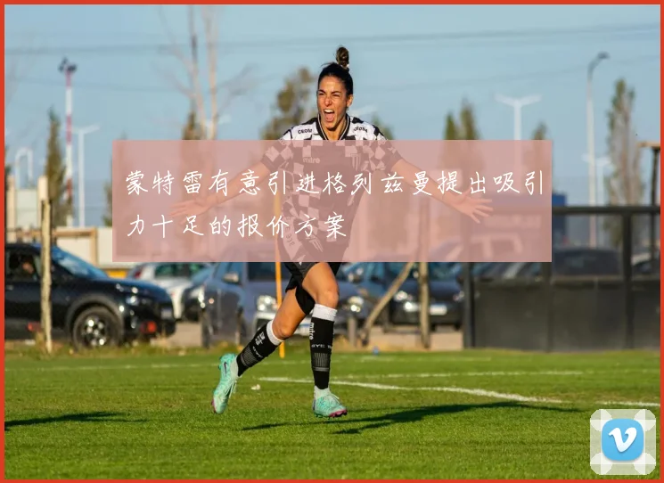 蒙特雷有意引进格列兹曼提出吸引力十足的报价方案