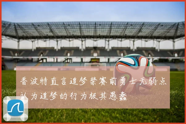 香波特直言追梦禁赛前勇士无弱点认为追梦的行为极其愚蠢