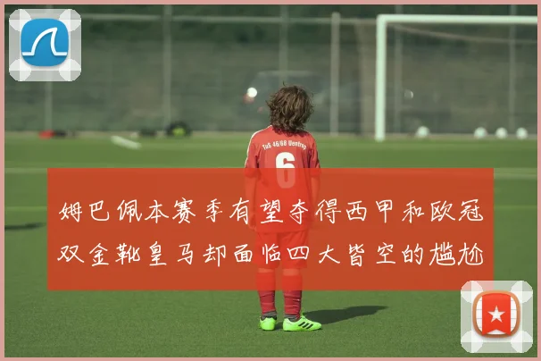 姆巴佩本赛季有望夺得西甲和欧冠双金靴皇马却面临四大皆空的尴尬局面