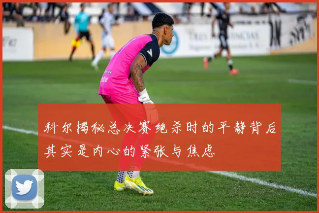 科尔揭秘总决赛绝杀时的平静背后其实是内心的紧张与焦虑