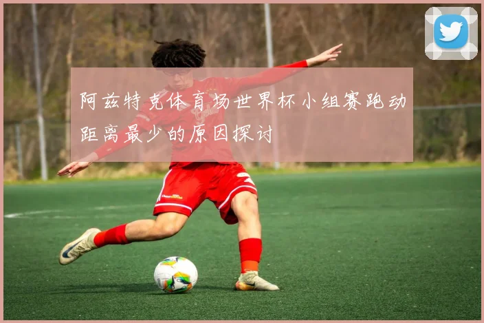 阿兹特克体育场世界杯小组赛跑动距离最少的原因探讨