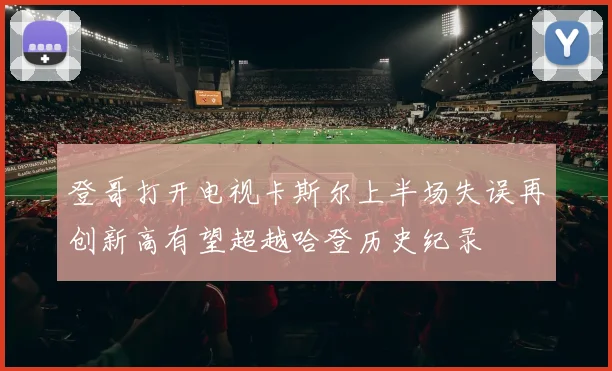 登哥打开电视卡斯尔上半场失误再创新高有望超越哈登历史纪录