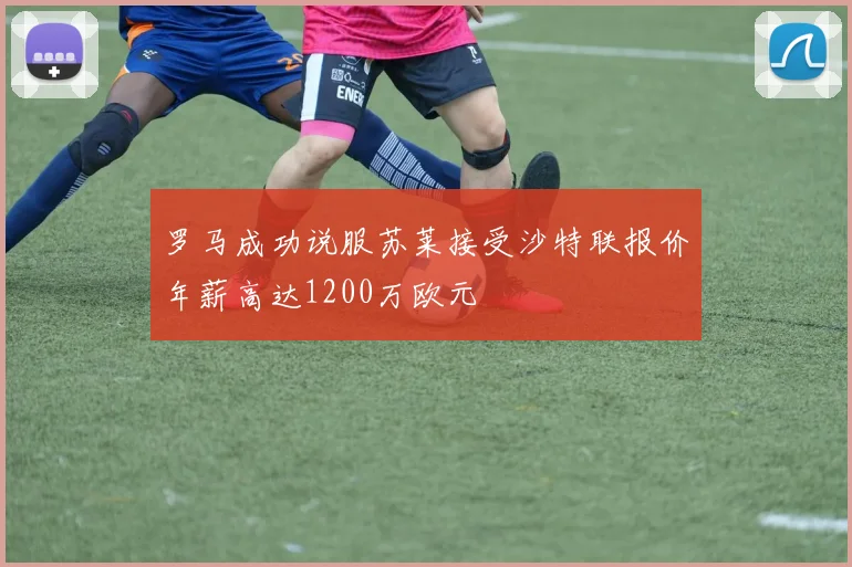 罗马成功说服苏莱接受沙特联报价年薪高达1200万欧元