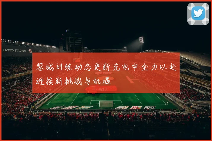 蓉城训练动态更新充电中全力以赴迎接新挑战与机遇