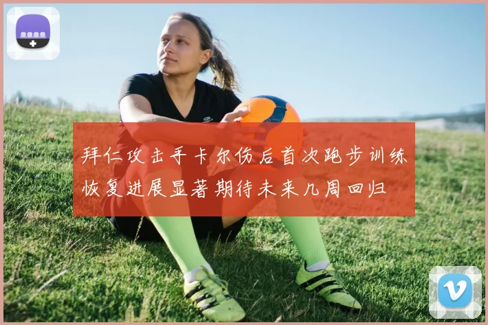 拜仁攻击手卡尔伤后首次跑步训练恢复进展显著期待未来几周回归