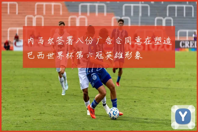 内马尔签署八份广告合同意在塑造巴西世界杯第六冠英雄形象