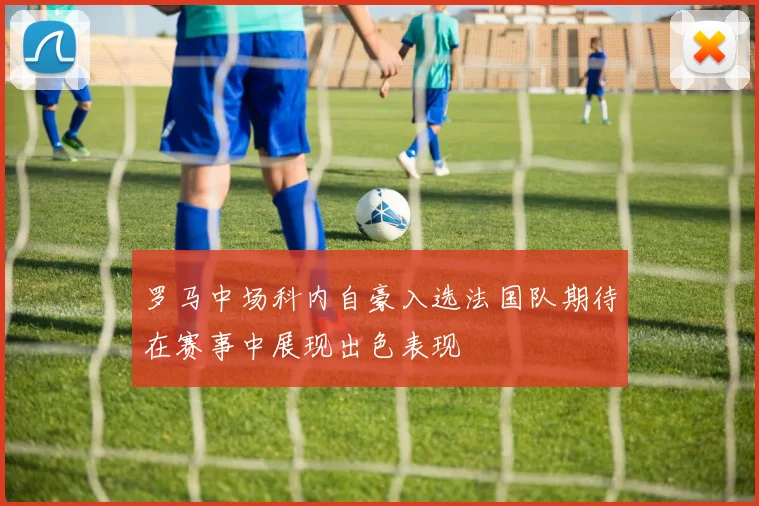 罗马中场科内自豪入选法国队期待在赛事中展现出色表现