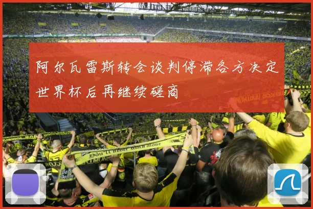 阿尔瓦雷斯转会谈判停滞各方决定世界杯后再继续磋商