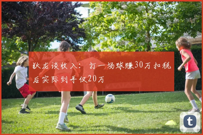 狄龙谈收入：打一场球赚30万扣税后实际到手仅20万